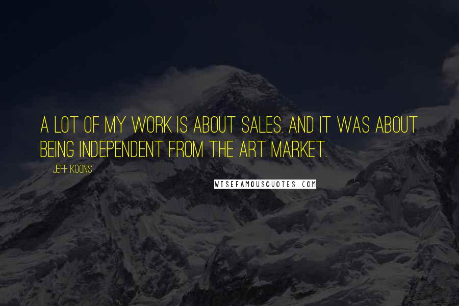 Jeff Koons Quotes: A lot of my work is about sales. And it was about being independent from the art market.