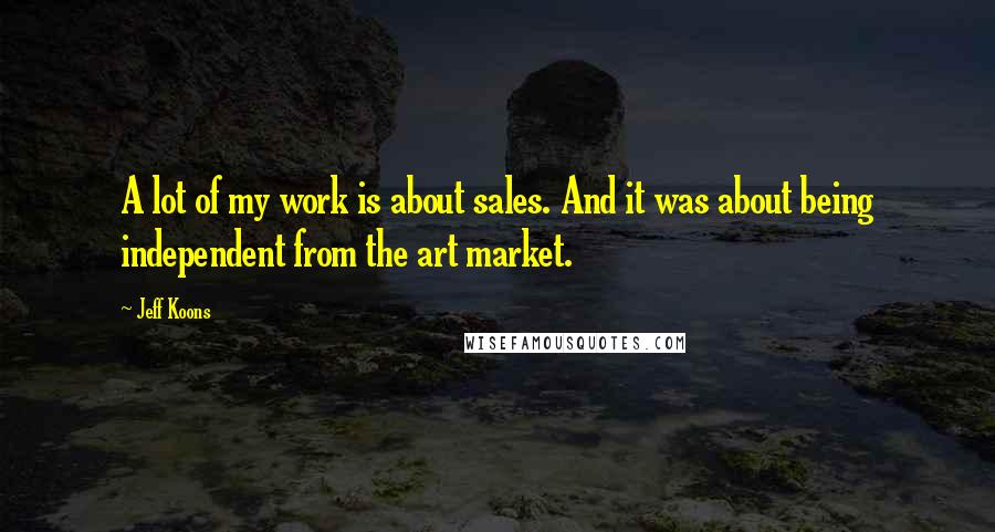 Jeff Koons Quotes: A lot of my work is about sales. And it was about being independent from the art market.