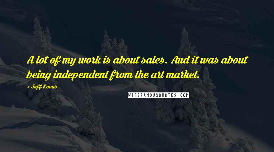 Jeff Koons Quotes: A lot of my work is about sales. And it was about being independent from the art market.