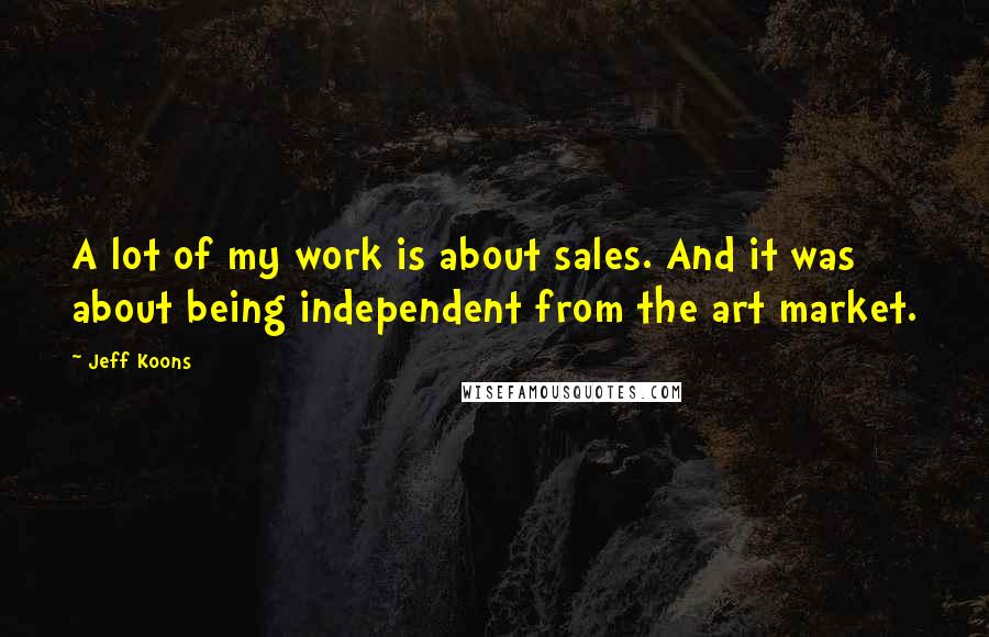 Jeff Koons Quotes: A lot of my work is about sales. And it was about being independent from the art market.