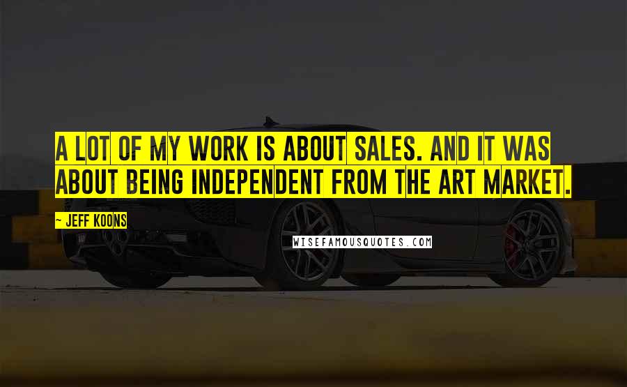 Jeff Koons Quotes: A lot of my work is about sales. And it was about being independent from the art market.