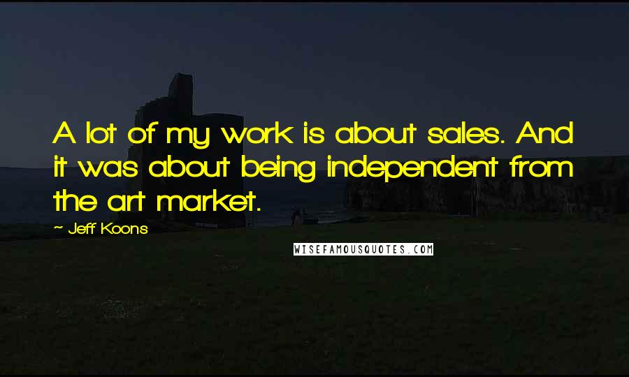 Jeff Koons Quotes: A lot of my work is about sales. And it was about being independent from the art market.