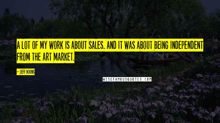 Jeff Koons Quotes: A lot of my work is about sales. And it was about being independent from the art market.