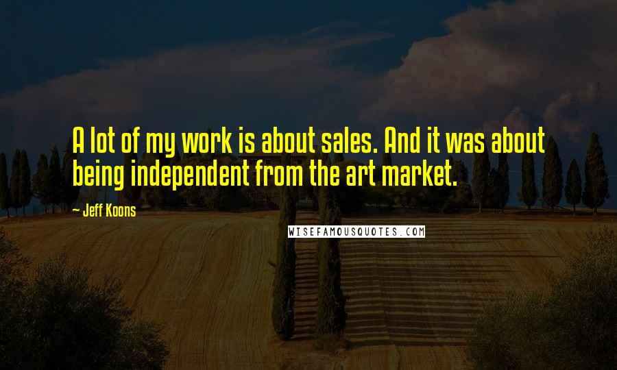 Jeff Koons Quotes: A lot of my work is about sales. And it was about being independent from the art market.