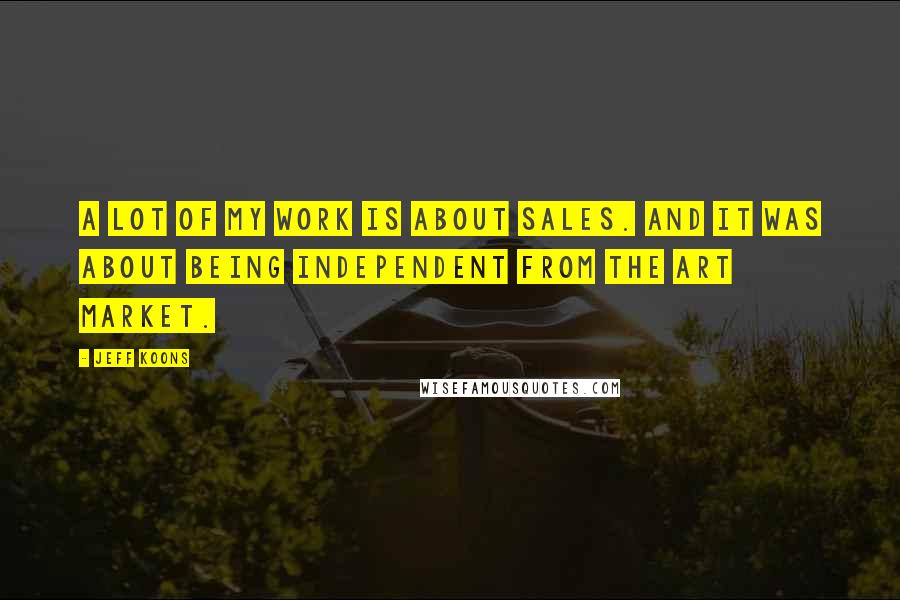 Jeff Koons Quotes: A lot of my work is about sales. And it was about being independent from the art market.
