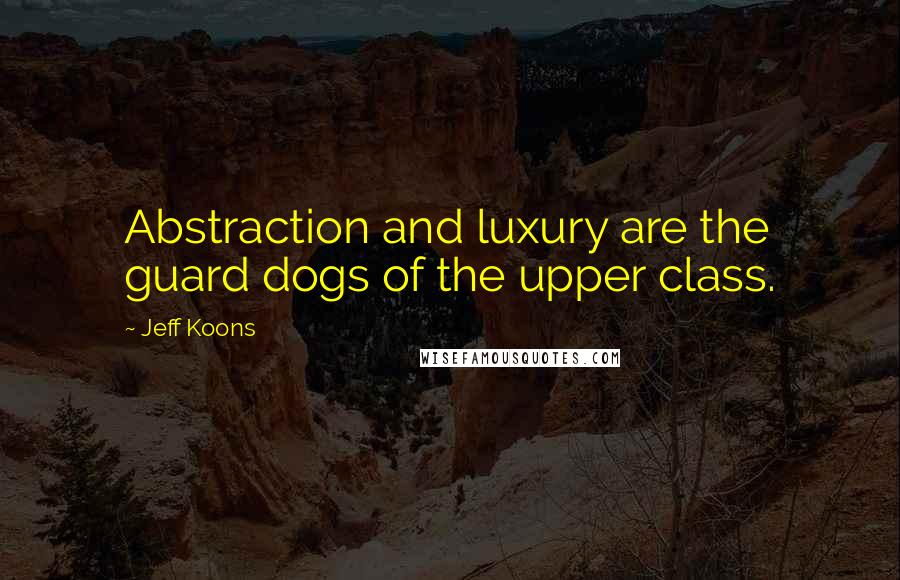Jeff Koons Quotes: Abstraction and luxury are the guard dogs of the upper class.