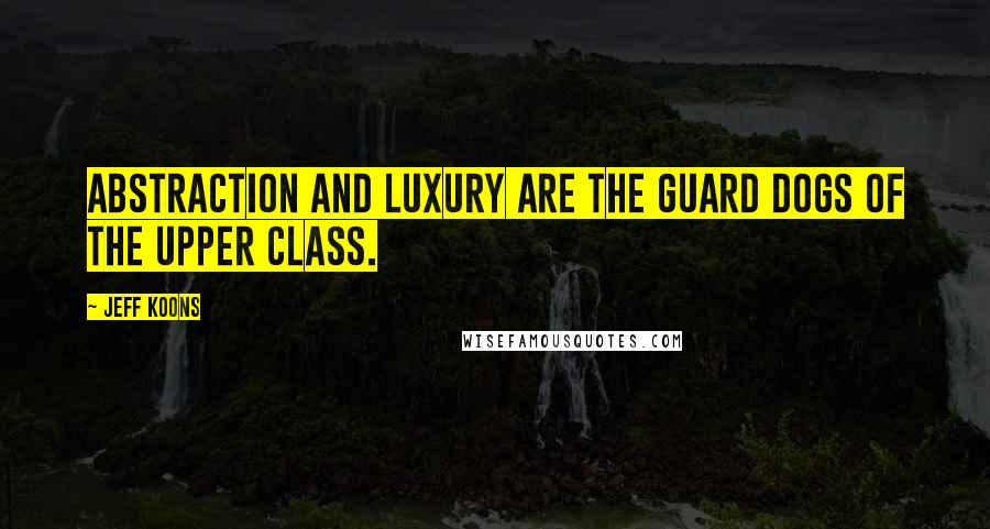 Jeff Koons Quotes: Abstraction and luxury are the guard dogs of the upper class.