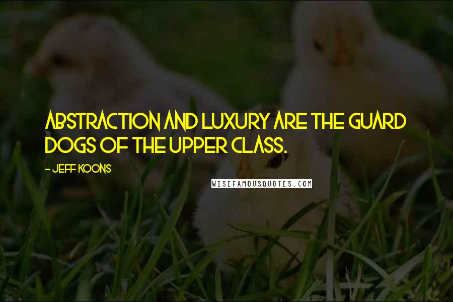 Jeff Koons Quotes: Abstraction and luxury are the guard dogs of the upper class.