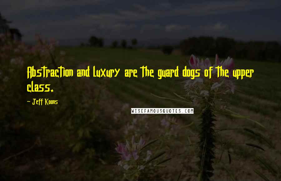 Jeff Koons Quotes: Abstraction and luxury are the guard dogs of the upper class.