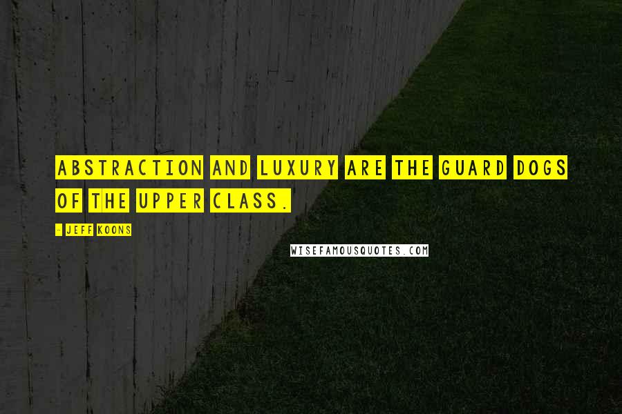 Jeff Koons Quotes: Abstraction and luxury are the guard dogs of the upper class.