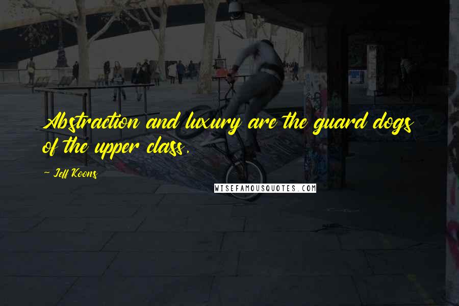 Jeff Koons Quotes: Abstraction and luxury are the guard dogs of the upper class.