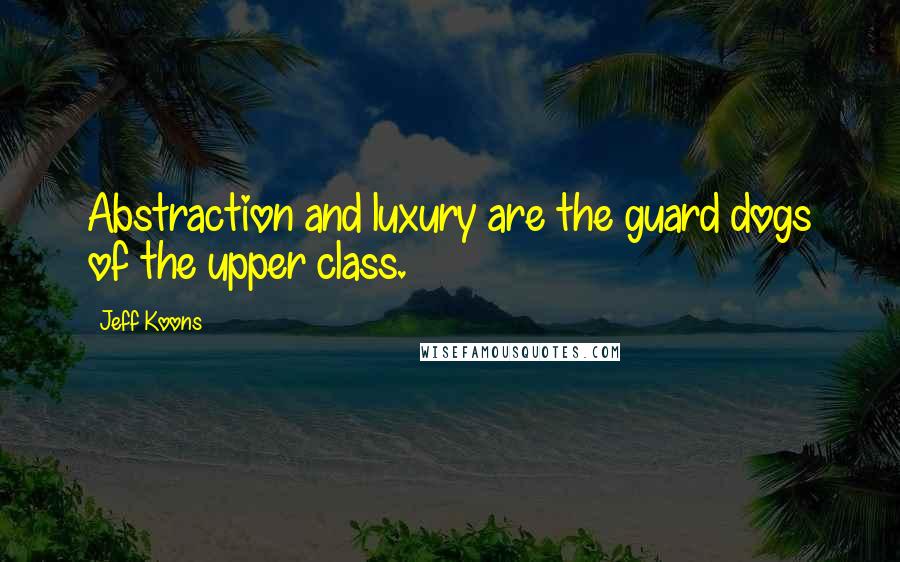 Jeff Koons Quotes: Abstraction and luxury are the guard dogs of the upper class.