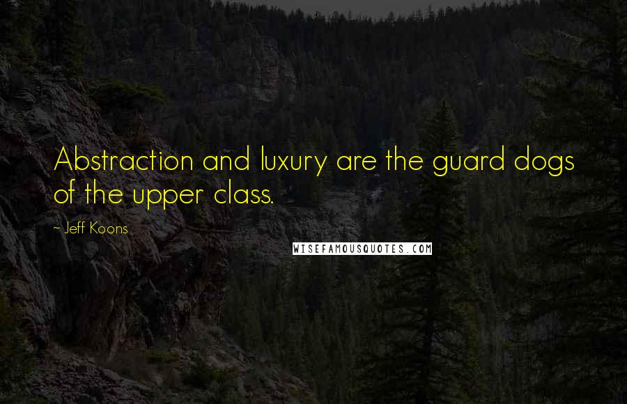 Jeff Koons Quotes: Abstraction and luxury are the guard dogs of the upper class.