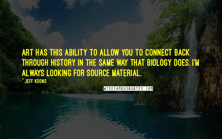 Jeff Koons Quotes: Art has this ability to allow you to connect back through history in the same way that biology does. I'm always looking for source material.