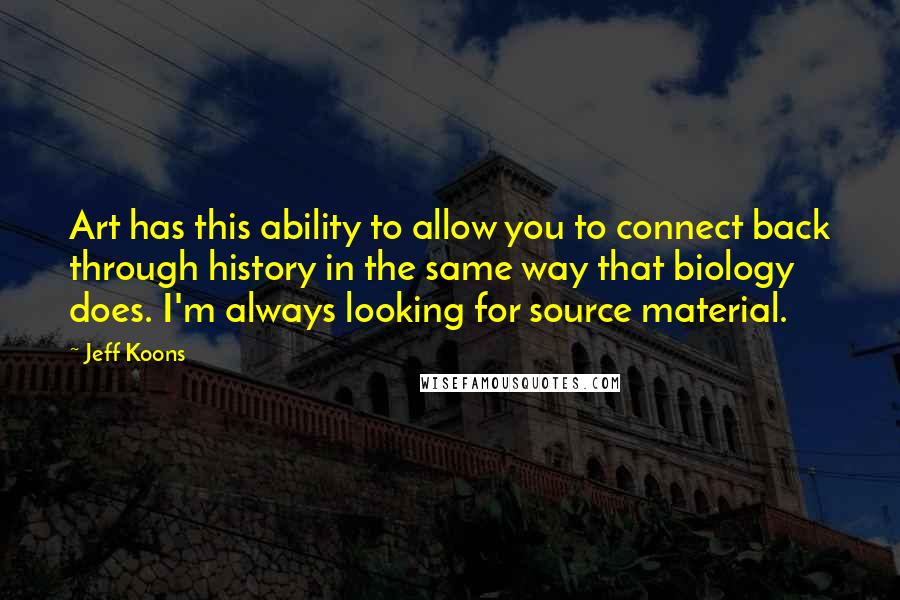 Jeff Koons Quotes: Art has this ability to allow you to connect back through history in the same way that biology does. I'm always looking for source material.