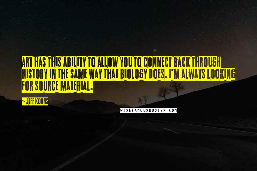 Jeff Koons Quotes: Art has this ability to allow you to connect back through history in the same way that biology does. I'm always looking for source material.