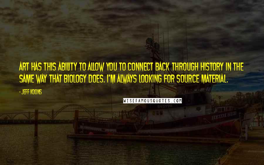 Jeff Koons Quotes: Art has this ability to allow you to connect back through history in the same way that biology does. I'm always looking for source material.