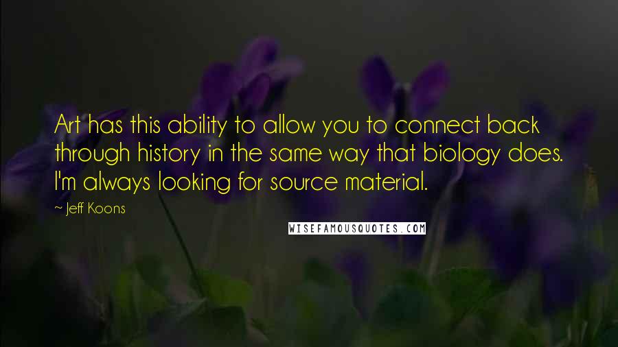 Jeff Koons Quotes: Art has this ability to allow you to connect back through history in the same way that biology does. I'm always looking for source material.