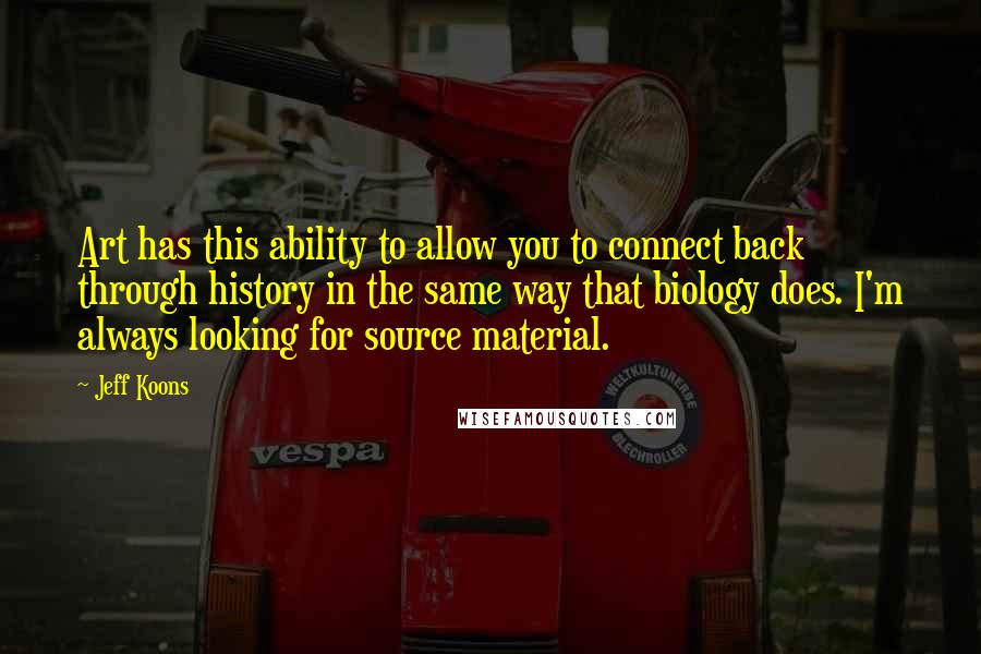 Jeff Koons Quotes: Art has this ability to allow you to connect back through history in the same way that biology does. I'm always looking for source material.