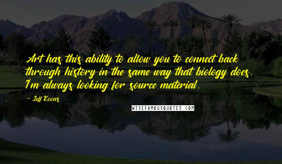 Jeff Koons Quotes: Art has this ability to allow you to connect back through history in the same way that biology does. I'm always looking for source material.