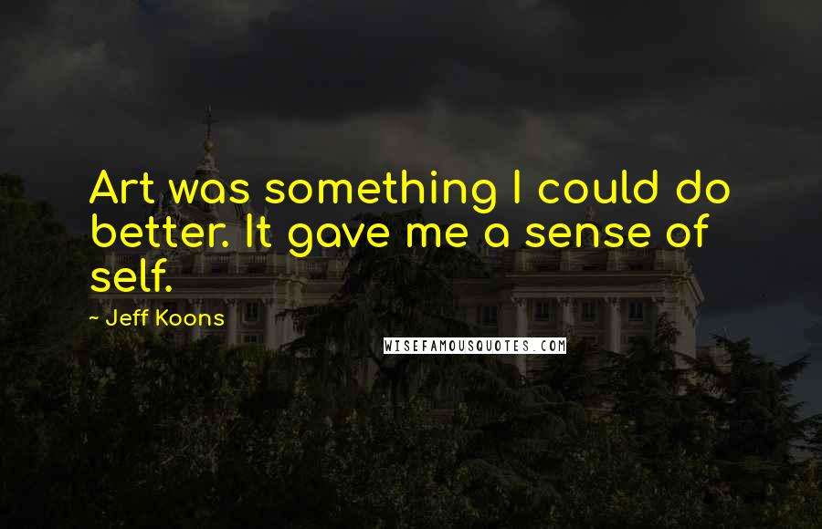 Jeff Koons Quotes: Art was something I could do better. It gave me a sense of self.