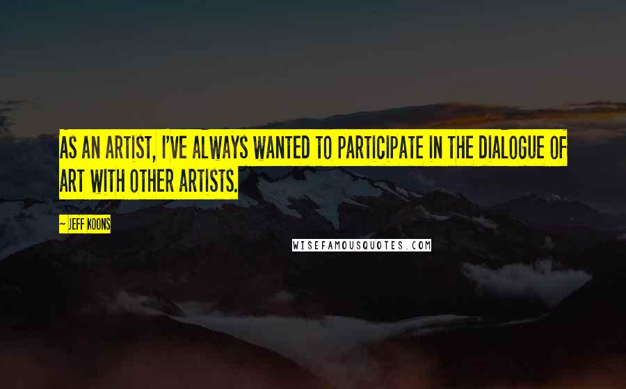 Jeff Koons Quotes: As an artist, I've always wanted to participate in the dialogue of art with other artists.