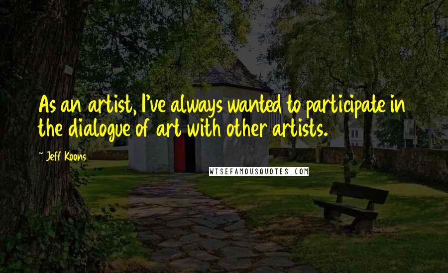 Jeff Koons Quotes: As an artist, I've always wanted to participate in the dialogue of art with other artists.