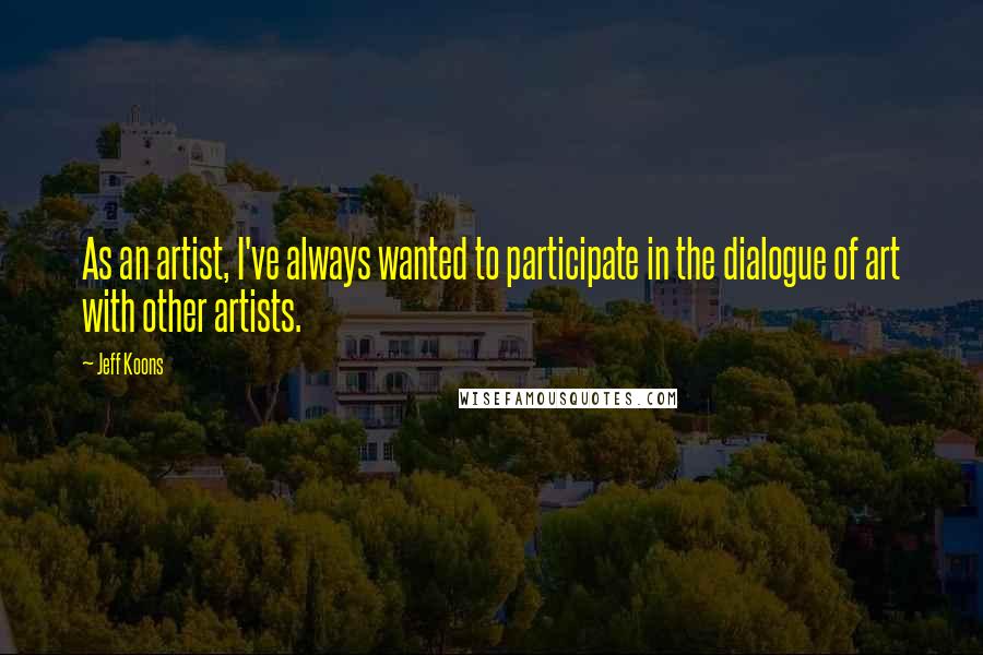 Jeff Koons Quotes: As an artist, I've always wanted to participate in the dialogue of art with other artists.
