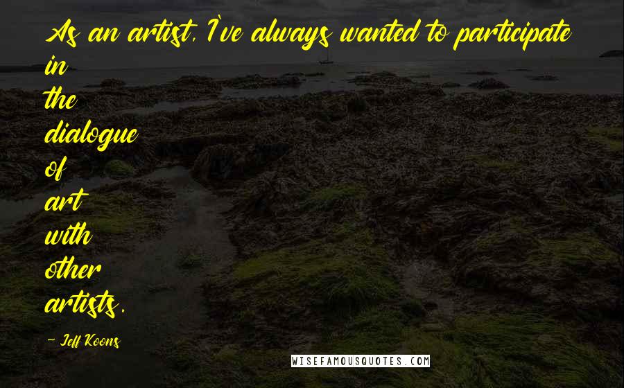 Jeff Koons Quotes: As an artist, I've always wanted to participate in the dialogue of art with other artists.