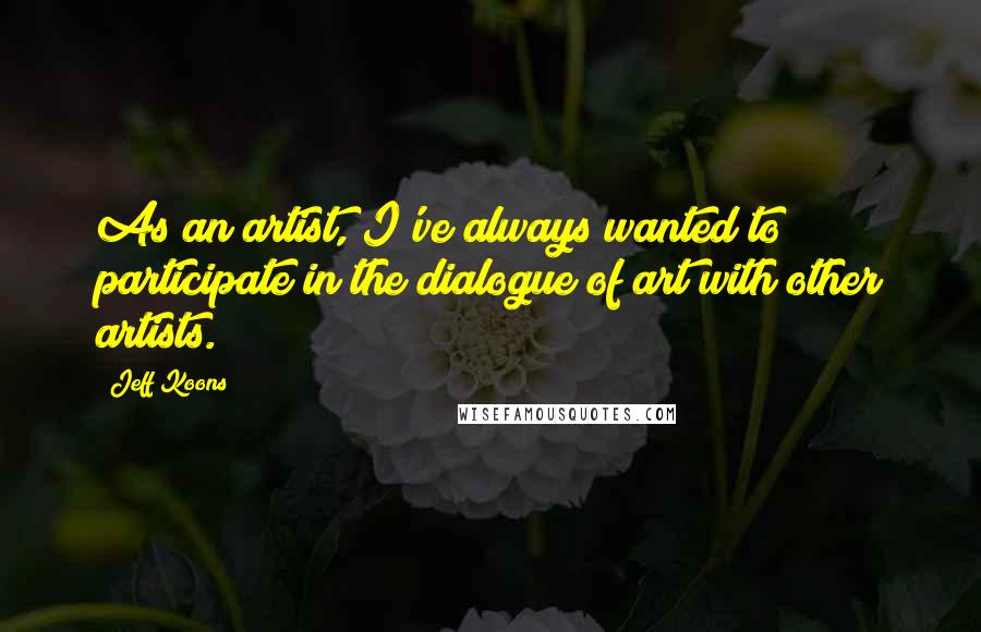 Jeff Koons Quotes: As an artist, I've always wanted to participate in the dialogue of art with other artists.