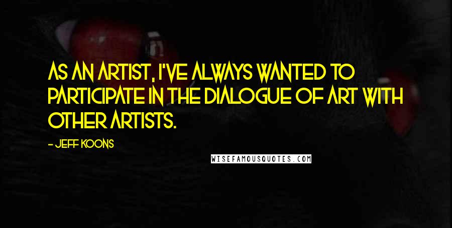 Jeff Koons Quotes: As an artist, I've always wanted to participate in the dialogue of art with other artists.