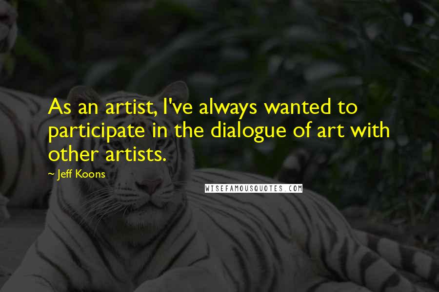 Jeff Koons Quotes: As an artist, I've always wanted to participate in the dialogue of art with other artists.