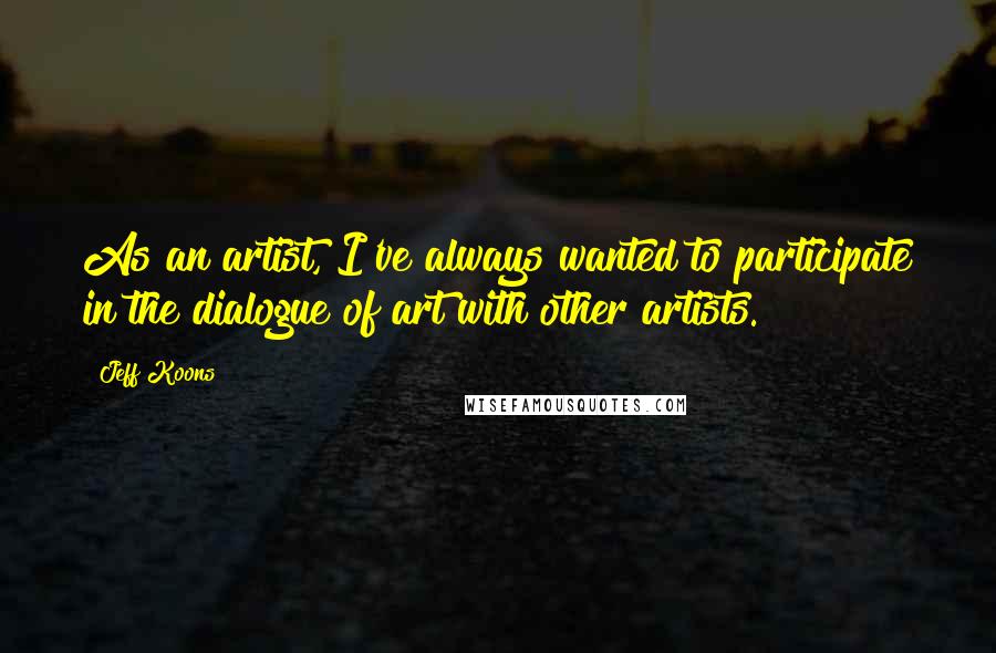 Jeff Koons Quotes: As an artist, I've always wanted to participate in the dialogue of art with other artists.