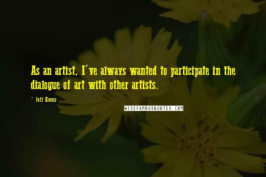 Jeff Koons Quotes: As an artist, I've always wanted to participate in the dialogue of art with other artists.