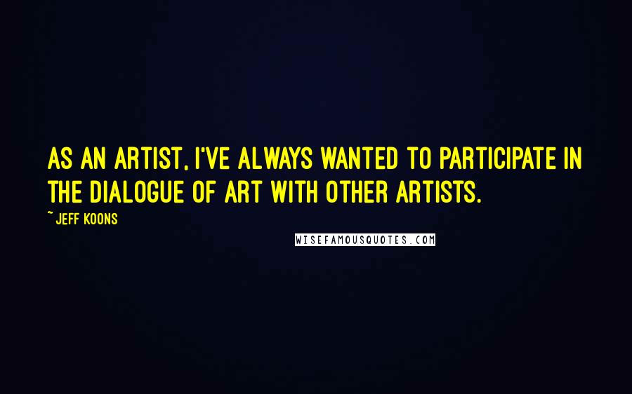 Jeff Koons Quotes: As an artist, I've always wanted to participate in the dialogue of art with other artists.