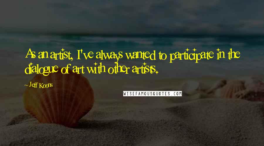 Jeff Koons Quotes: As an artist, I've always wanted to participate in the dialogue of art with other artists.