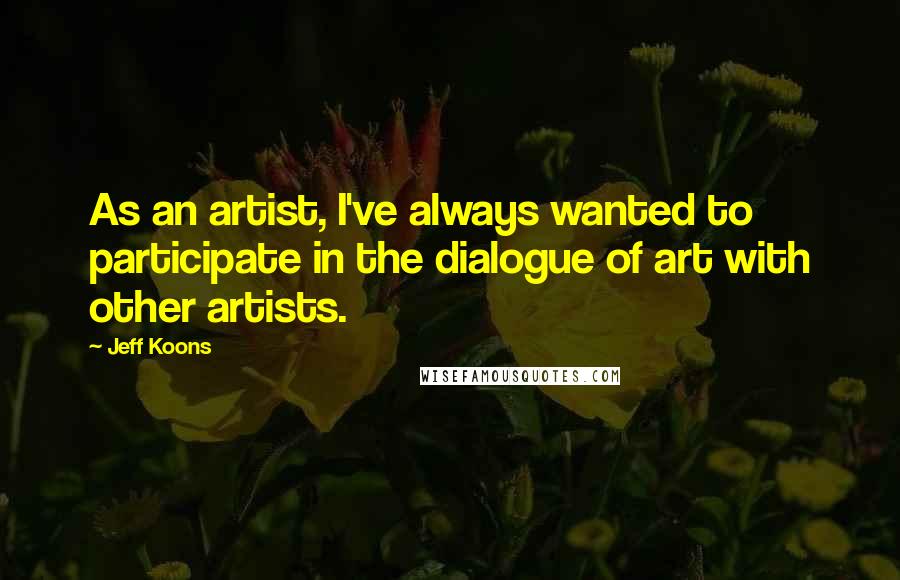 Jeff Koons Quotes: As an artist, I've always wanted to participate in the dialogue of art with other artists.