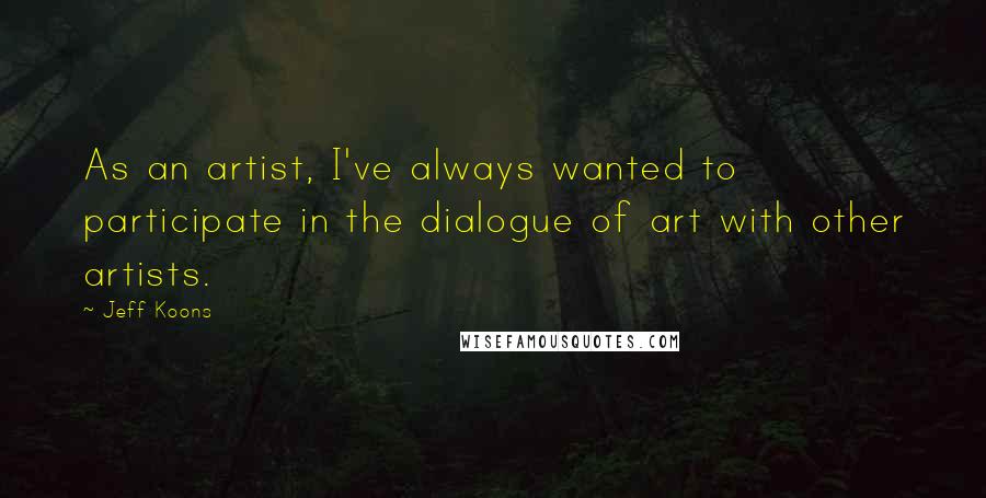 Jeff Koons Quotes: As an artist, I've always wanted to participate in the dialogue of art with other artists.