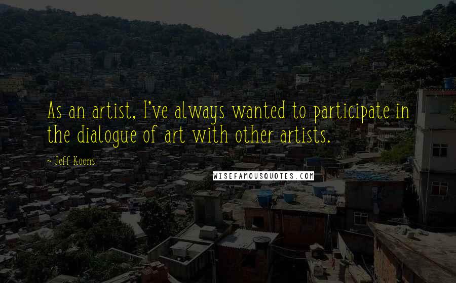 Jeff Koons Quotes: As an artist, I've always wanted to participate in the dialogue of art with other artists.