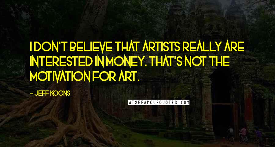 Jeff Koons Quotes: I don't believe that artists really are interested in money. That's not the motivation for art.