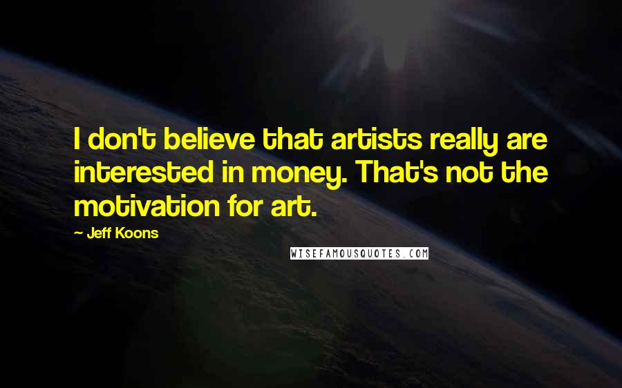 Jeff Koons Quotes: I don't believe that artists really are interested in money. That's not the motivation for art.