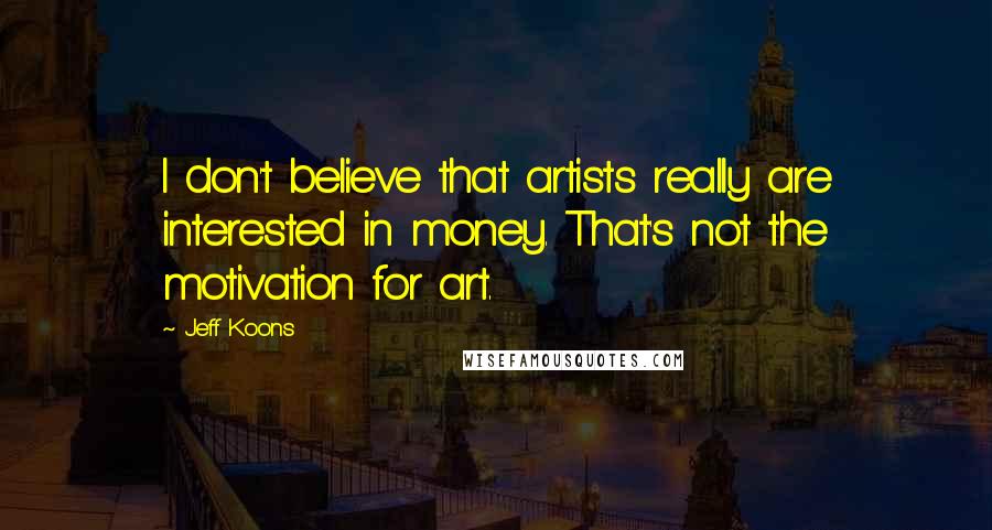 Jeff Koons Quotes: I don't believe that artists really are interested in money. That's not the motivation for art.