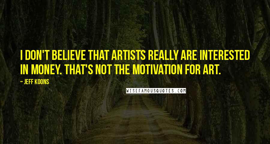 Jeff Koons Quotes: I don't believe that artists really are interested in money. That's not the motivation for art.