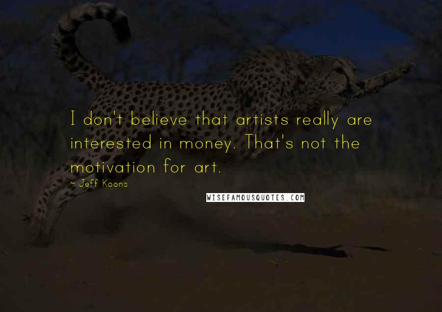 Jeff Koons Quotes: I don't believe that artists really are interested in money. That's not the motivation for art.