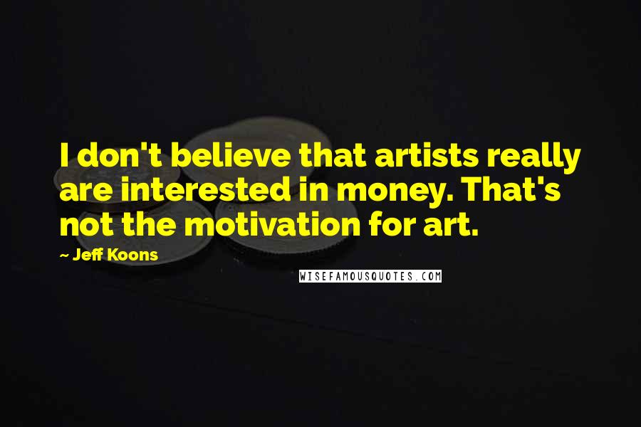 Jeff Koons Quotes: I don't believe that artists really are interested in money. That's not the motivation for art.