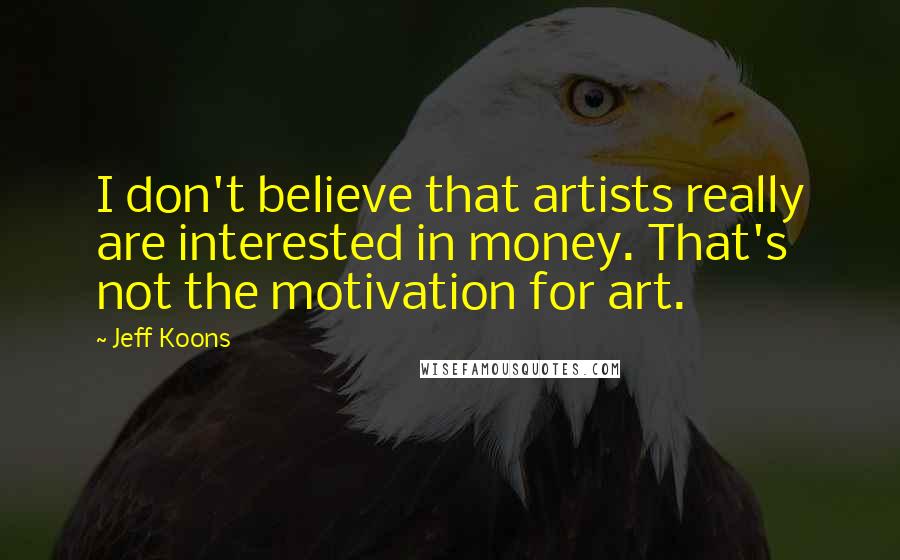 Jeff Koons Quotes: I don't believe that artists really are interested in money. That's not the motivation for art.