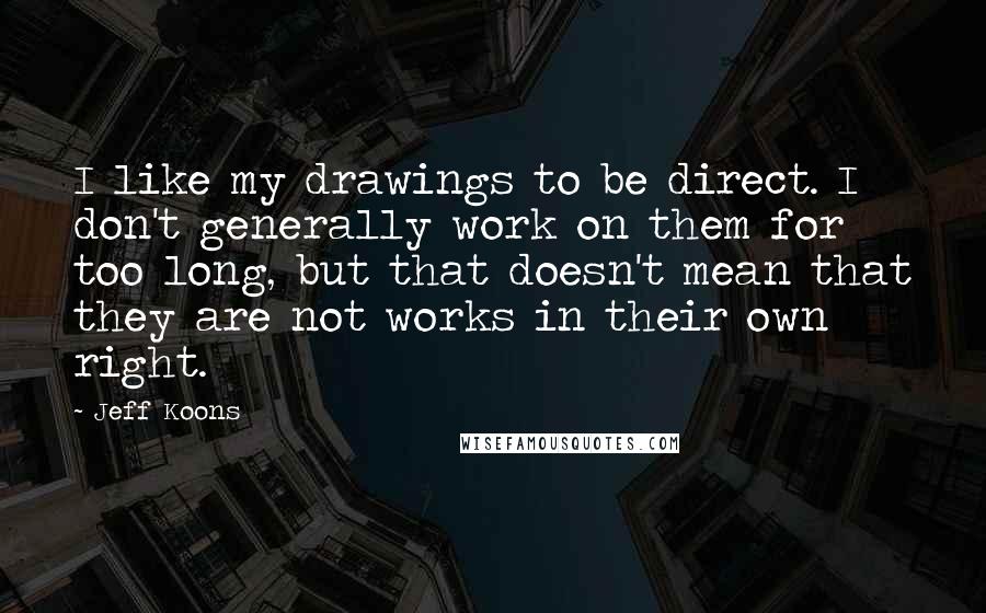 Jeff Koons Quotes: I like my drawings to be direct. I don't generally work on them for too long, but that doesn't mean that they are not works in their own right.