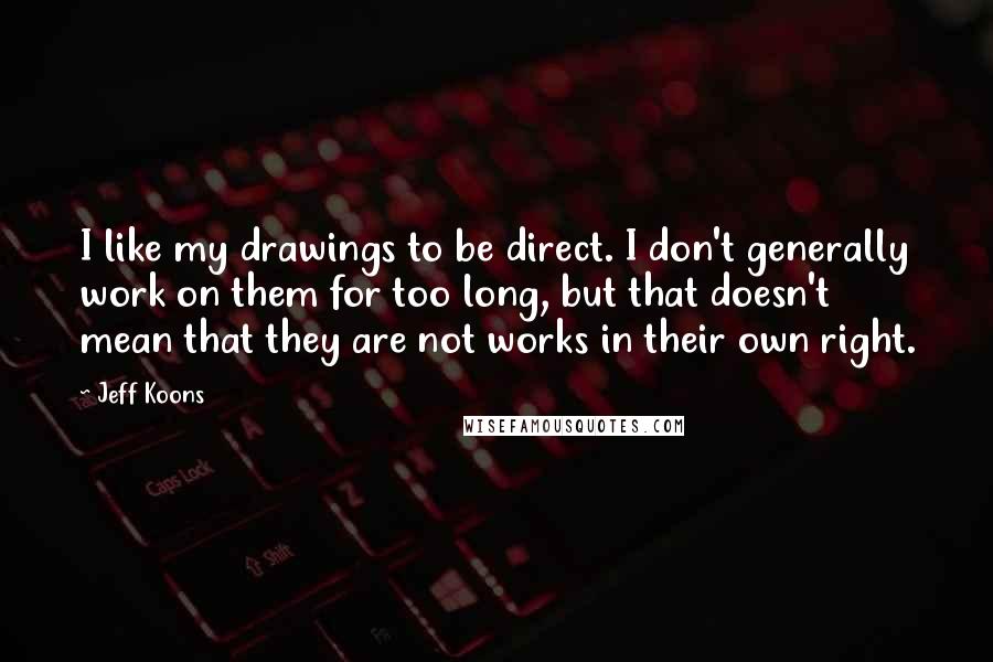 Jeff Koons Quotes: I like my drawings to be direct. I don't generally work on them for too long, but that doesn't mean that they are not works in their own right.