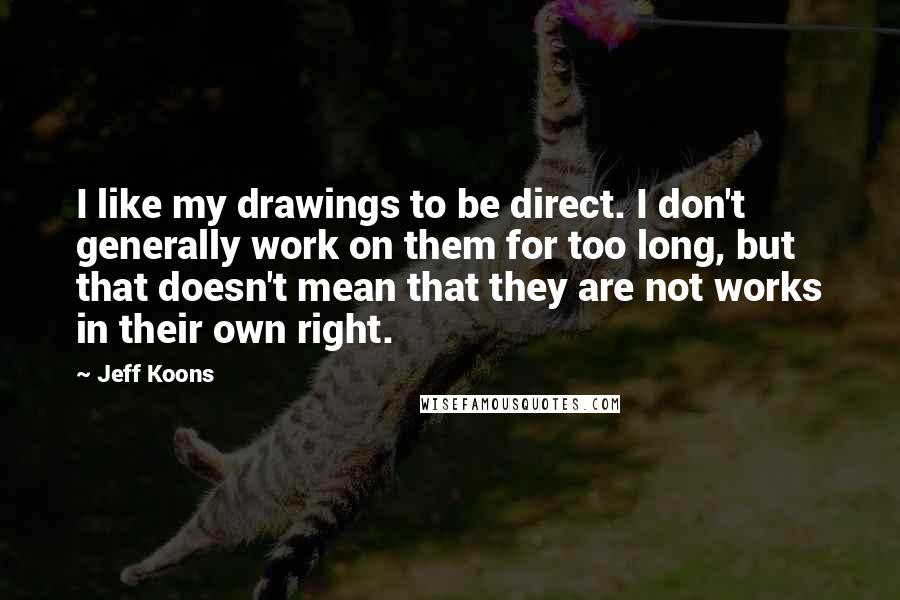 Jeff Koons Quotes: I like my drawings to be direct. I don't generally work on them for too long, but that doesn't mean that they are not works in their own right.