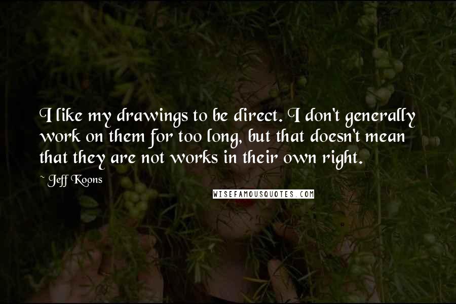 Jeff Koons Quotes: I like my drawings to be direct. I don't generally work on them for too long, but that doesn't mean that they are not works in their own right.